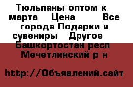 Тюльпаны оптом к 8 марта! › Цена ­ 33 - Все города Подарки и сувениры » Другое   . Башкортостан респ.,Мечетлинский р-н